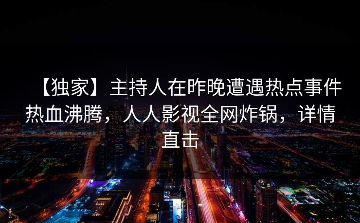【独家】主持人在昨晚遭遇热点事件热血沸腾，人人影视全网炸锅，详情直击
