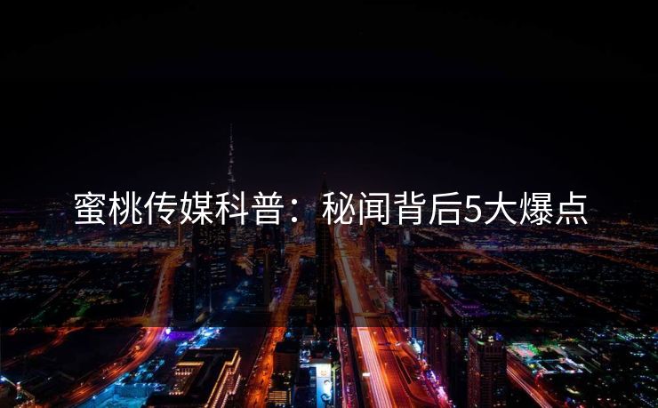 蜜桃传媒科普：秘闻背后5大爆点