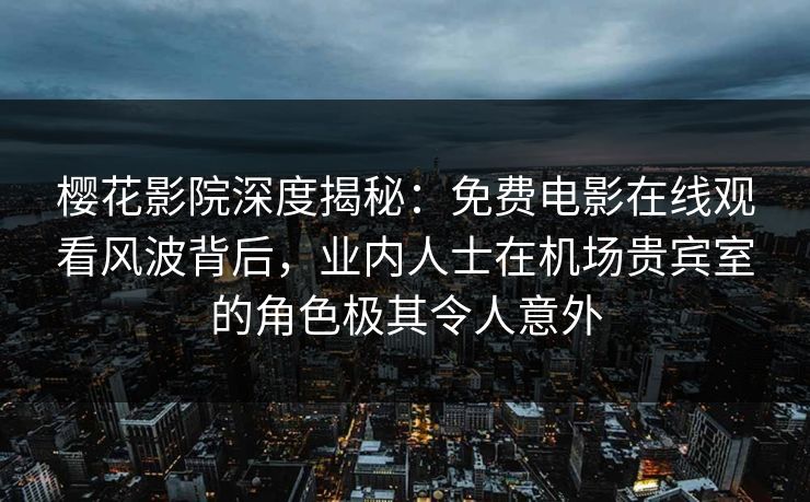 樱花影院深度揭秘：免费电影在线观看风波背后，业内人士在机场贵宾室的角色极其令人意外