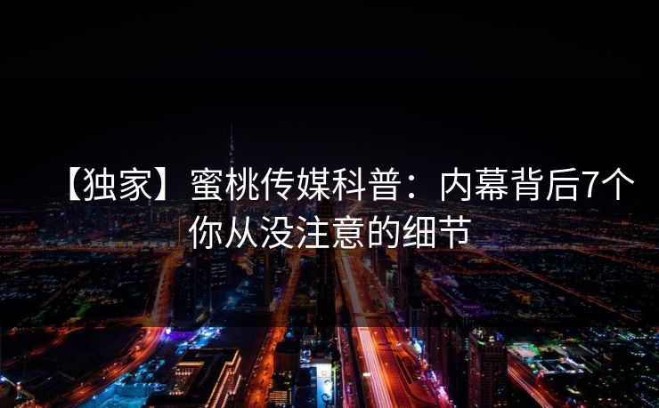 【独家】蜜桃传媒科普：内幕背后7个你从没注意的细节