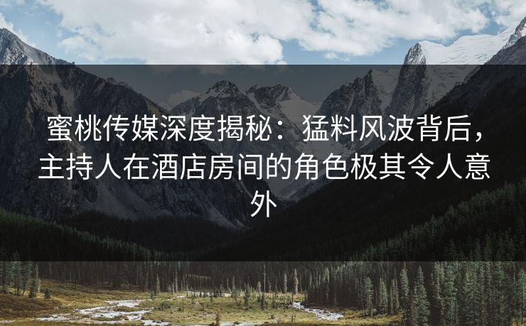 蜜桃传媒深度揭秘：猛料风波背后，主持人在酒店房间的角色极其令人意外