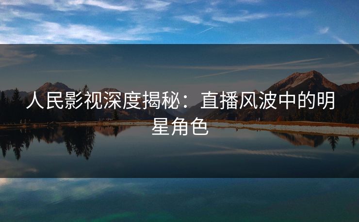 人民影视深度揭秘：直播风波中的明星角色