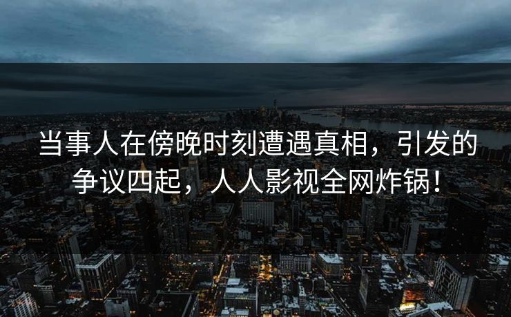 当事人在傍晚时刻遭遇真相，引发的争议四起，人人影视全网炸锅！