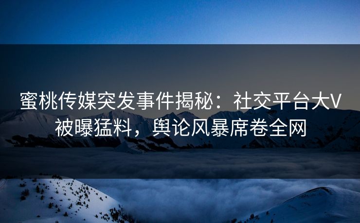 蜜桃传媒突发事件揭秘：社交平台大V被曝猛料，舆论风暴席卷全网