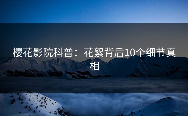 樱花影院科普：花絮背后10个细节真相