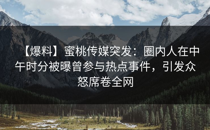 【爆料】蜜桃传媒突发：圈内人在中午时分被曝曾参与热点事件，引发众怒席卷全网