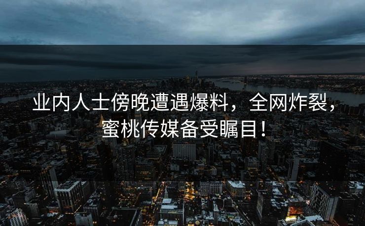 业内人士傍晚遭遇爆料，全网炸裂，蜜桃传媒备受瞩目！