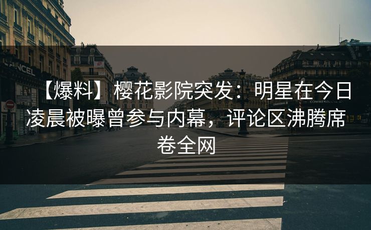 【爆料】樱花影院突发：明星在今日凌晨被曝曾参与内幕，评论区沸腾席卷全网