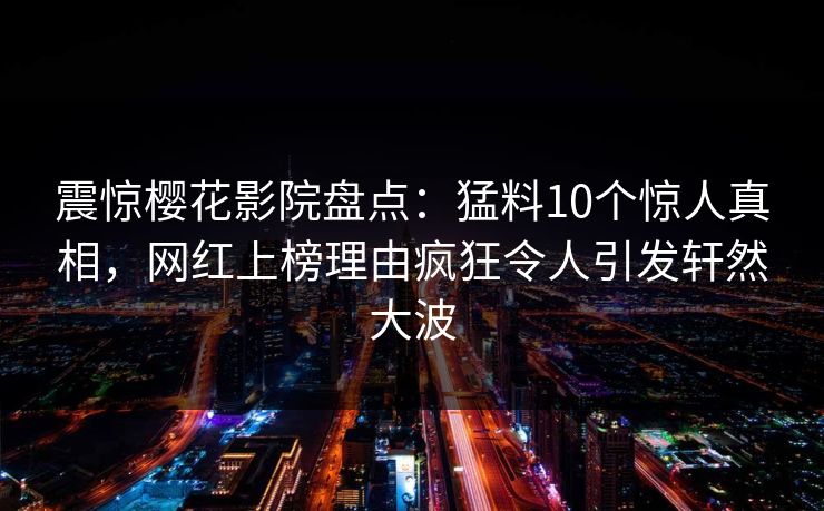 震惊樱花影院盘点：猛料10个惊人真相，网红上榜理由疯狂令人引发轩然大波