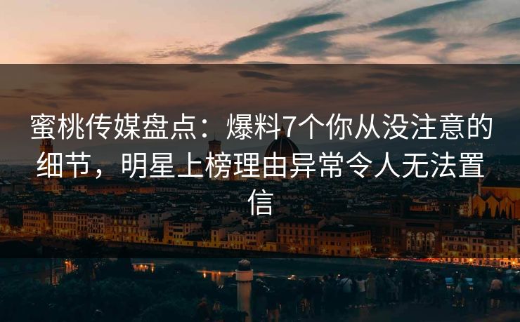 蜜桃传媒盘点：爆料7个你从没注意的细节，明星上榜理由异常令人无法置信