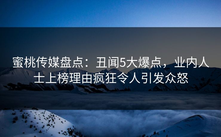 蜜桃传媒盘点：丑闻5大爆点，业内人士上榜理由疯狂令人引发众怒