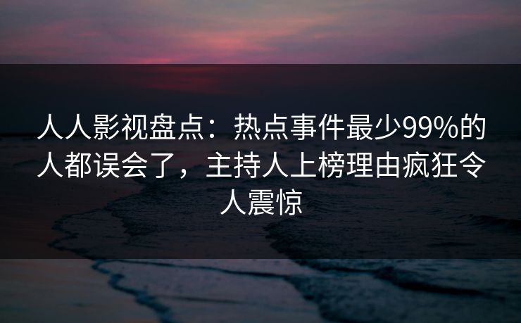 人人影视盘点：热点事件最少99%的人都误会了，主持人上榜理由疯狂令人震惊