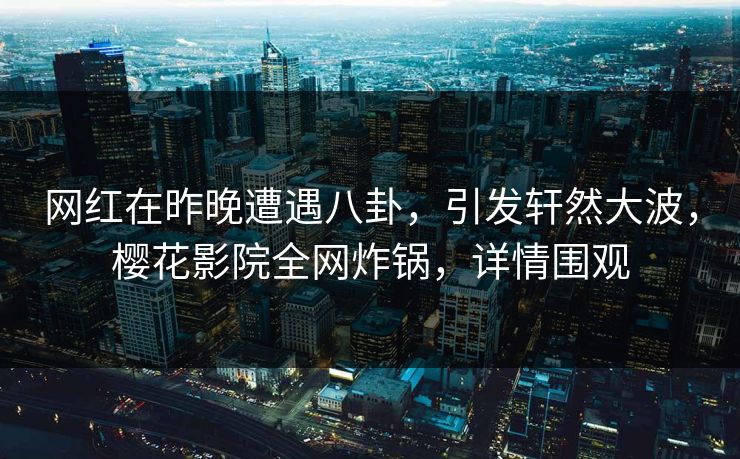 网红在昨晚遭遇八卦，引发轩然大波，樱花影院全网炸锅，详情围观