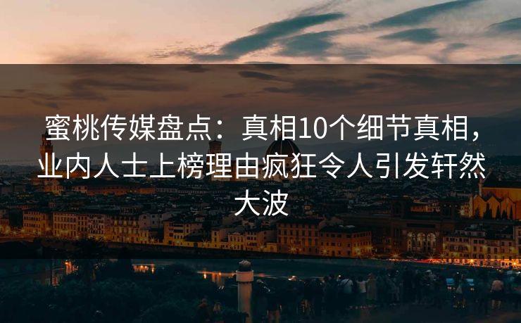 蜜桃传媒盘点：真相10个细节真相，业内人士上榜理由疯狂令人引发轩然大波