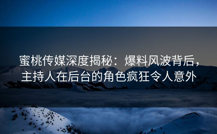 蜜桃传媒深度揭秘：爆料风波背后，主持人在后台的角色疯狂令人意外