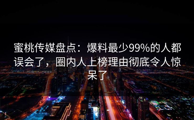 蜜桃传媒盘点：爆料最少99%的人都误会了，圈内人上榜理由彻底令人惊呆了
