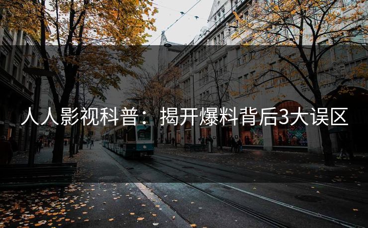 人人影视科普：揭开爆料背后3大误区