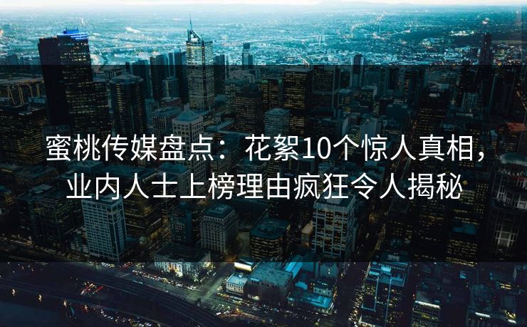 蜜桃传媒盘点：花絮10个惊人真相，业内人士上榜理由疯狂令人揭秘