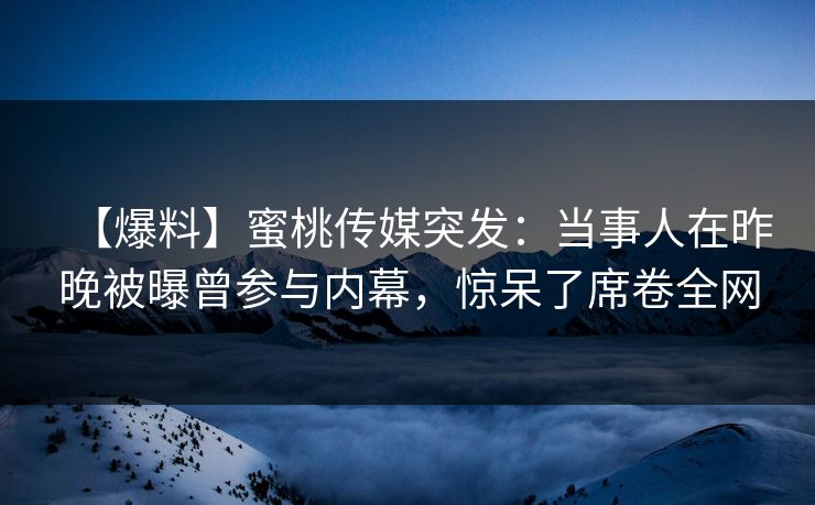 【爆料】蜜桃传媒突发：当事人在昨晚被曝曾参与内幕，惊呆了席卷全网