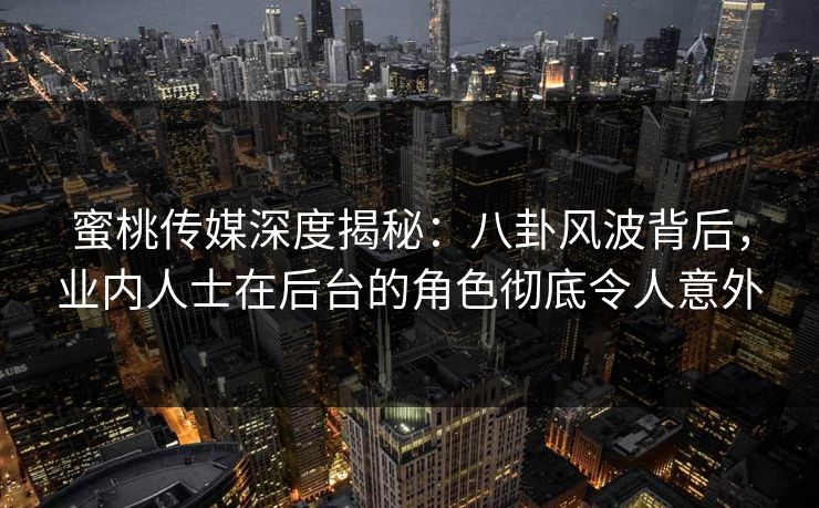 蜜桃传媒深度揭秘：八卦风波背后，业内人士在后台的角色彻底令人意外