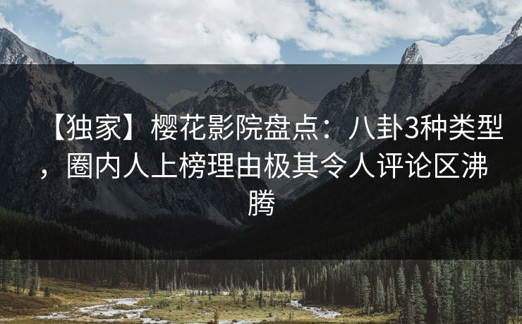 【独家】樱花影院盘点：八卦3种类型，圈内人上榜理由极其令人评论区沸腾