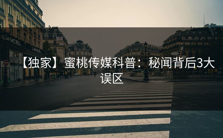 【独家】蜜桃传媒科普：秘闻背后3大误区