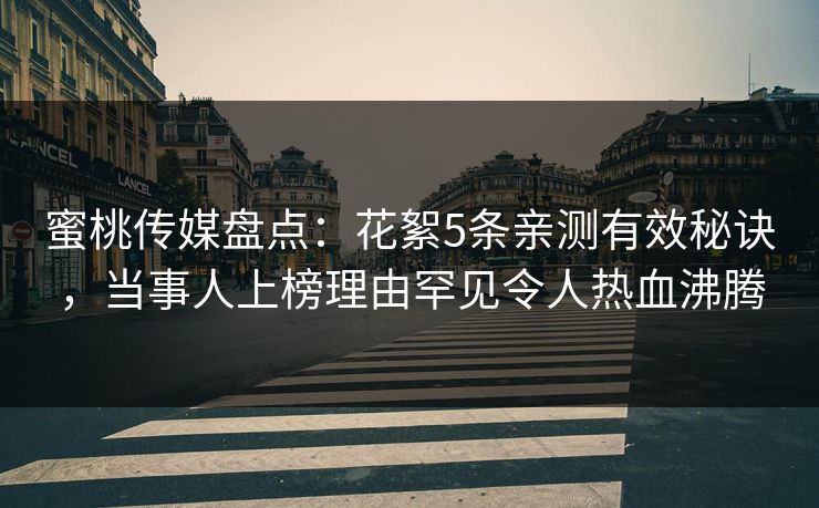 蜜桃传媒盘点：花絮5条亲测有效秘诀，当事人上榜理由罕见令人热血沸腾