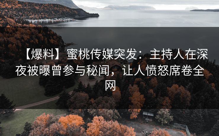 【爆料】蜜桃传媒突发：主持人在深夜被曝曾参与秘闻，让人愤怒席卷全网