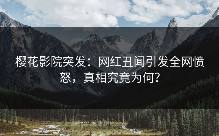 樱花影院突发：网红丑闻引发全网愤怒，真相究竟为何？