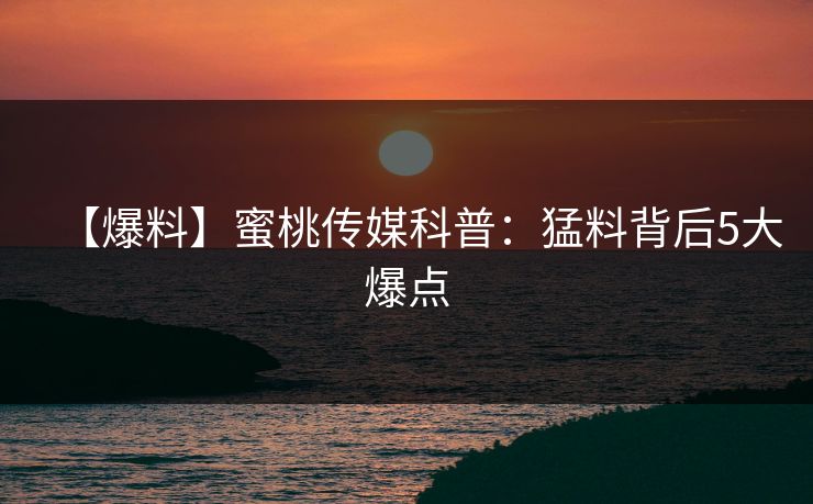 【爆料】蜜桃传媒科普：猛料背后5大爆点