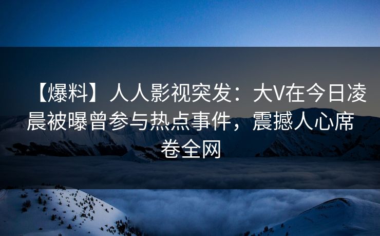 【爆料】人人影视突发：大V在今日凌晨被曝曾参与热点事件，震撼人心席卷全网