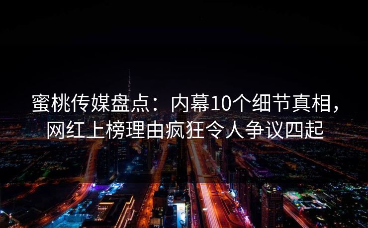 蜜桃传媒盘点：内幕10个细节真相，网红上榜理由疯狂令人争议四起