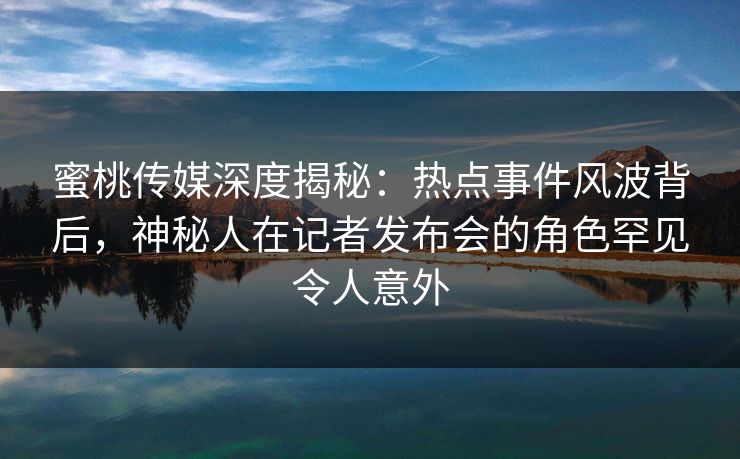 蜜桃传媒深度揭秘:热点事件风波背后,神秘人在记者发布会的角色罕见令人意外 蜜桃传媒深度揭秘:热点事件风波背后,神秘人在记者发布会的角色罕见令人意外