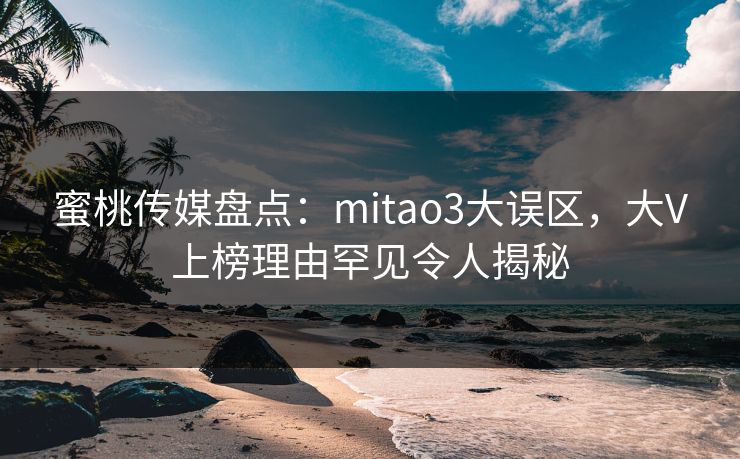蜜桃传媒盘点：mitao3大误区，大V上榜理由罕见令人揭秘