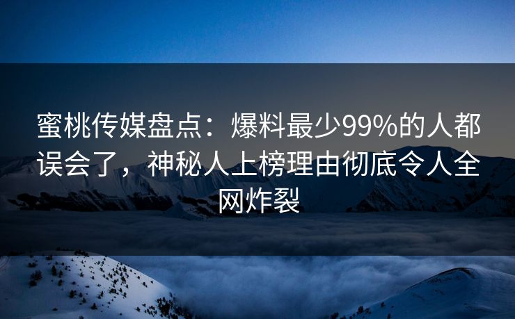 蜜桃传媒盘点：爆料最少99%的人都误会了，神秘人上榜理由彻底令人全网炸裂