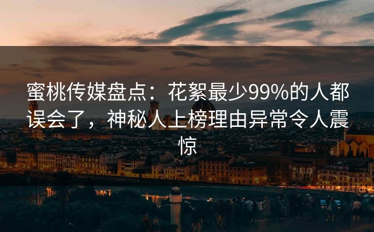 蜜桃传媒盘点:花絮最少99%的人都误会了,神秘人上榜理由异常令人震惊 蜜桃传媒盘点:花絮最少99%的人都误会了,神秘人上榜理由异常令人震惊