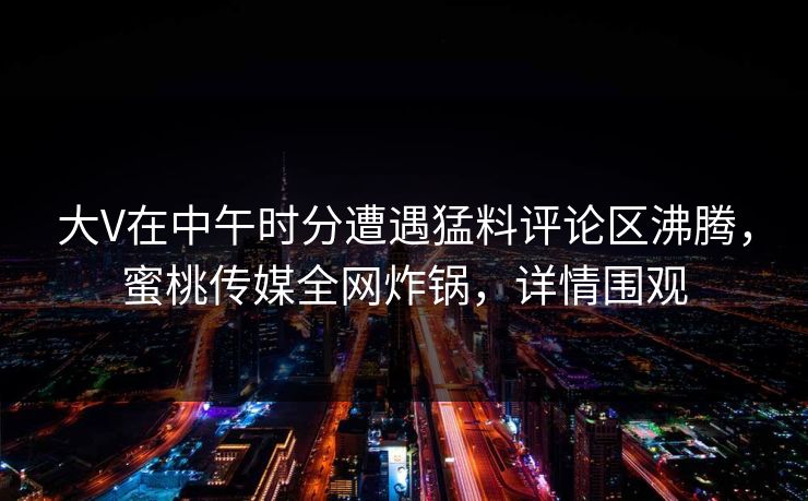 大V在中午时分遭遇猛料评论区沸腾,蜜桃传媒全网炸锅,详情围观 大V在中午时分遭遇猛料评论区沸腾,蜜桃传媒全网炸锅,详情围观