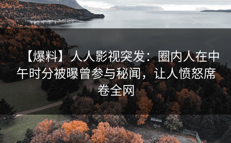 【爆料】人人影视突发:圈内人在中午时分被曝曾参与秘闻,让人愤怒席卷全网 【爆料】人人影视突发:圈内人在中午时分被曝曾参与秘闻,让人愤怒席卷全网
