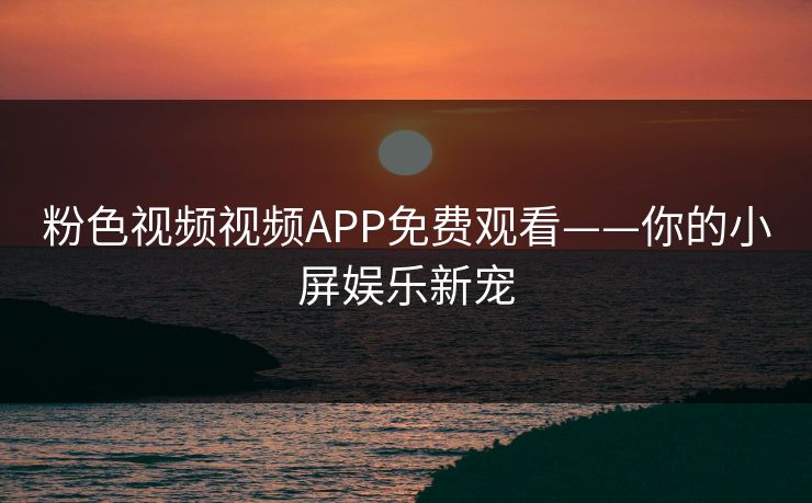 粉色视频视频APP免费观看——你的小屏娱乐新宠 粉色视频视频APP免费观看——你的小屏娱乐新宠
