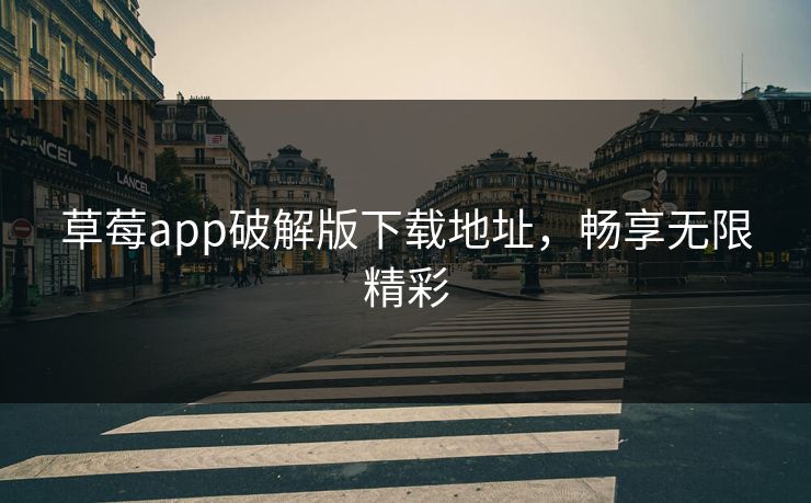 草莓app破解版下载地址,畅享无限精彩 草莓app破解版下载地址,畅享无限精彩