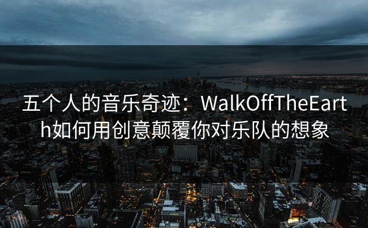 五个人的音乐奇迹:WalkOffTheEarth如何用创意颠覆你对乐队的想象 五个人的音乐奇迹:WalkOffTheEarth如何用创意颠覆你对乐队的想象
