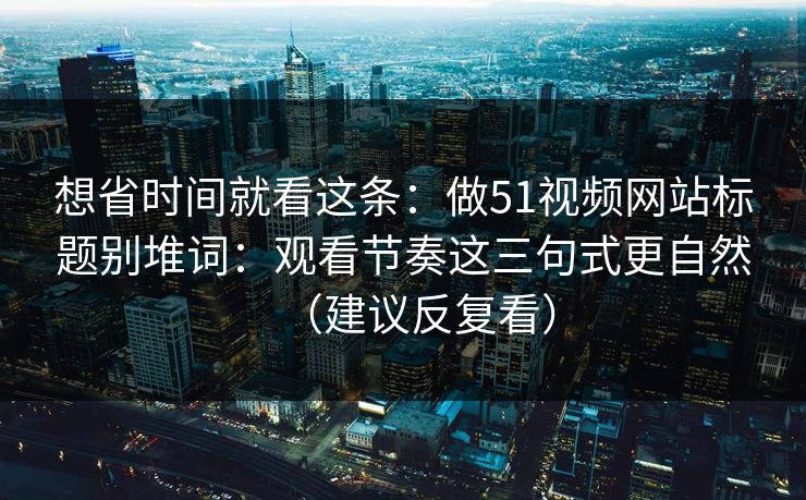 想省时间就看这条:做51视频网站标题别堆词:观看节奏这三句式更自然(建议反复看) 想省时间就看这条:做51视频网站标题别堆词:观看节奏这三句式更自然(建议反复看)