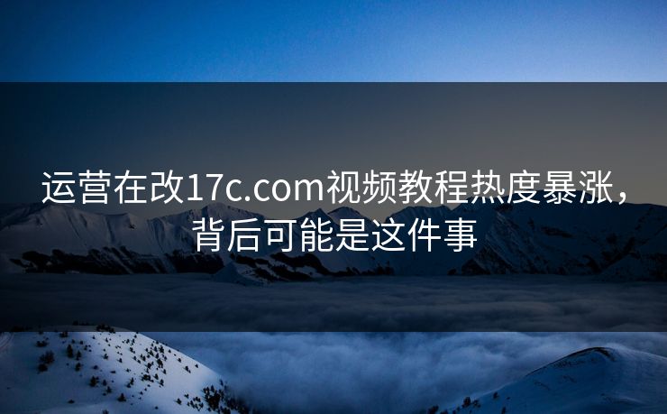 运营在改17c.com视频教程热度暴涨，背后可能是这件事