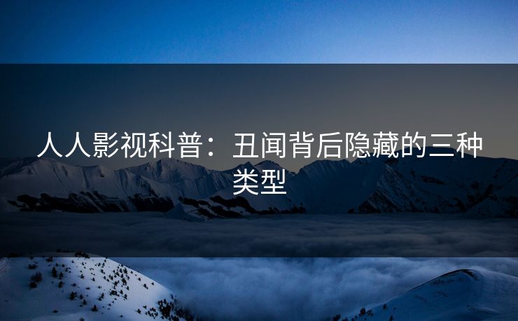 人人影视科普：丑闻背后隐藏的三种类型