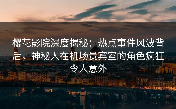 樱花影院深度揭秘：热点事件风波背后，神秘人在机场贵宾室的角色疯狂令人意外