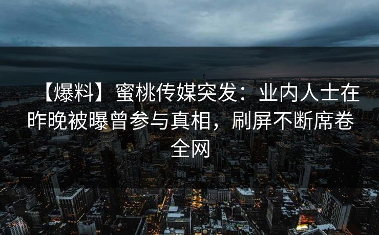 【爆料】蜜桃传媒突发：业内人士在昨晚被曝曾参与真相，刷屏不断席卷全网