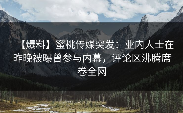【爆料】蜜桃传媒突发：业内人士在昨晚被曝曾参与内幕，评论区沸腾席卷全网