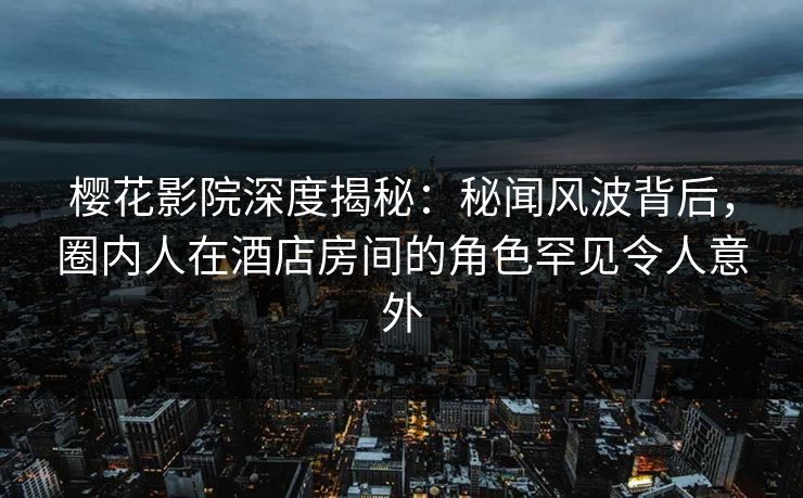 樱花影院深度揭秘：秘闻风波背后，圈内人在酒店房间的角色罕见令人意外