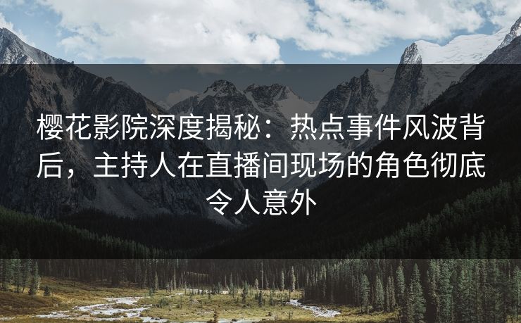 樱花影院深度揭秘：热点事件风波背后，主持人在直播间现场的角色彻底令人意外