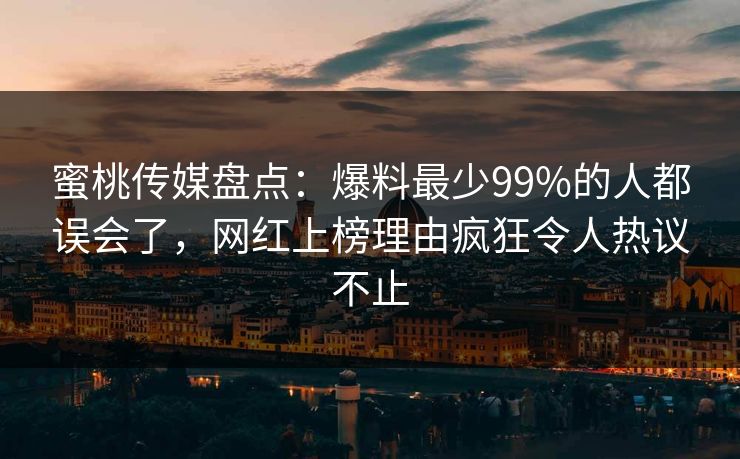 蜜桃传媒盘点：爆料最少99%的人都误会了，网红上榜理由疯狂令人热议不止
